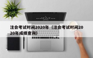 注会考试时间2020年（注会考试时间2020年成绩查询）