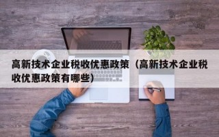 高新技术企业税收优惠政策（高新技术企业税收优惠政策有哪些）