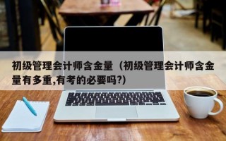 初级管理会计师含金量（初级管理会计师含金量有多重,有考的必要吗?）