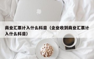 商业汇票计入什么科目（企业收到商业汇票计入什么科目）