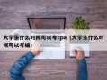 大学生什么时候可以考cpa（大学生什么时候可以考编）