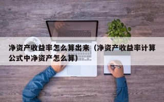 净资产收益率怎么算出来（净资产收益率计算公式中净资产怎么算）