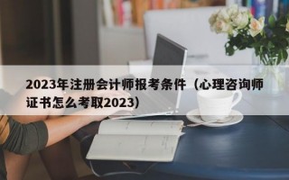 2023年注册会计师报考条件（心理咨询师证书怎么考取2023）