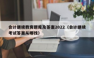 会计继续教育题库及答案2022（会计继续考试答案从哪找）