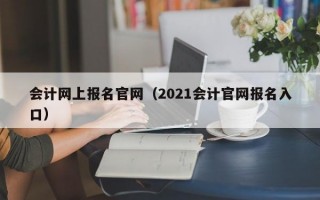 会计网上报名官网（2021会计官网报名入口）