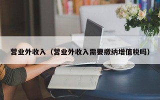 营业外收入（营业外收入需要缴纳增值税吗）