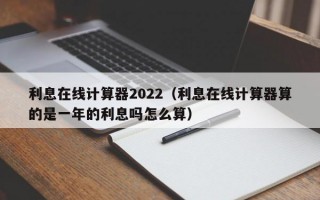 利息在线计算器2022（利息在线计算器算的是一年的利息吗怎么算）