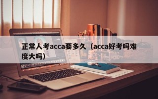 正常人考acca要多久（acca好考吗难度大吗）