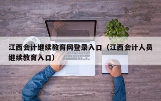 江西会计继续教育网登录入口（江西会计人员继续教育入口）