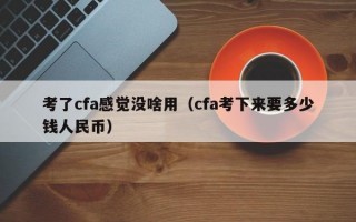 考了cfa感觉没啥用（cfa考下来要多少钱人民币）