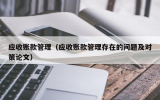 应收账款管理（应收账款管理存在的问题及对策论文）