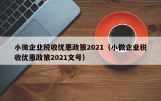 小微企业税收优惠政策2021（小微企业税收优惠政策2021文号）