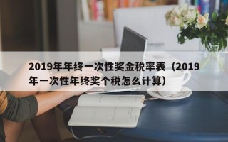 2019年年终一次性奖金税率表（2019年一次性年终奖个税怎么计算）