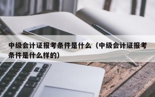 中级会计证报考条件是什么（中级会计证报考条件是什么样的）