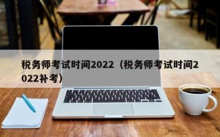 税务师考试时间2022（税务师考试时间2022补考）