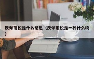 反倾销税是什么意思（反倾销税是一种什么税）