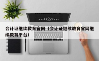 会计证继续教育官网（会计证继续教育官网继续教育平台）