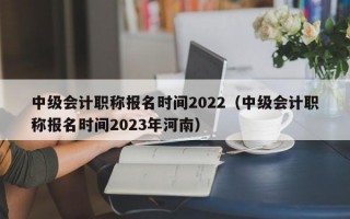 中级会计职称报名时间2022（中级会计职称报名时间2023年河南）