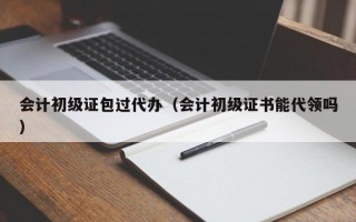 会计初级证包过代办（会计初级证书能代领吗）