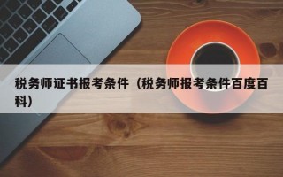 税务师证书报考条件（税务师报考条件百度百科）