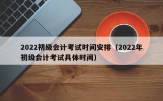 2022初级会计考试时间安排（2022年初级会计考试具体时间）