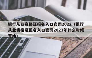 银行从业资格证报名入口官网2022（银行从业资格证报名入口官网2023年什么时候开始）