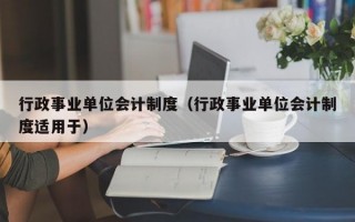 行政事业单位会计制度（行政事业单位会计制度适用于）