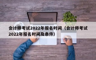 会计师考试2022年报名时间（会计师考试2022年报名时间及条件）