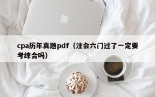 cpa历年真题pdf（注会六门过了一定要考综合吗）