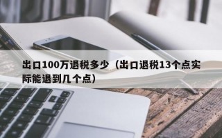 出口100万退税多少（出口退税13个点实际能退到几个点）