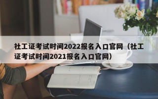 社工证考试时间2022报名入口官网（社工证考试时间2021报名入口官网）