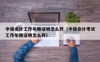 中级会计工作年限证明怎么开（中级会计考试工作年限证明怎么开）