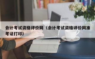 会计考试资格评价网（会计考试资格评价网准考证打印）