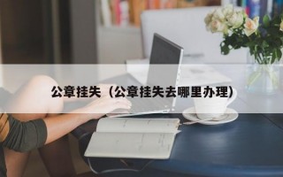 公章挂失（公章挂失去哪里办理）