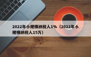 2022年小规模纳税人1%（2022年小规模纳税人15万）