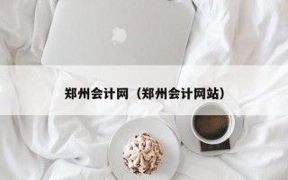 郑州会计网（郑州会计网站）