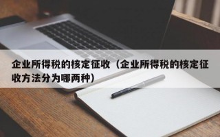 企业所得税的核定征收（企业所得税的核定征收方法分为哪两种）