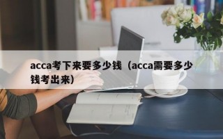 acca考下来要多少钱（acca需要多少钱考出来）