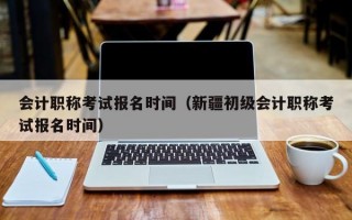 会计职称考试报名时间（新疆初级会计职称考试报名时间）