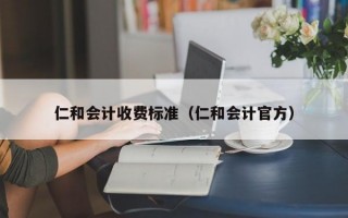 仁和会计收费标准（仁和会计官方）