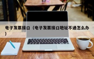 电子发票接口（电子发票接口地址不通怎么办）