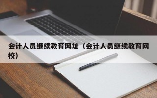 会计人员继续教育网址（会计人员继续教育网校）