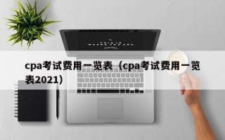 cpa考试费用一览表（cpa考试费用一览表2021）