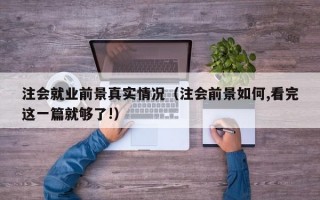 注会就业前景真实情况（注会前景如何,看完这一篇就够了!）