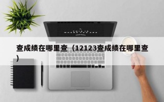 查成绩在哪里查（12123查成绩在哪里查）