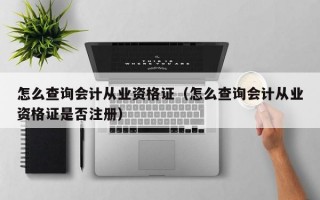 怎么查询会计从业资格证（怎么查询会计从业资格证是否注册）