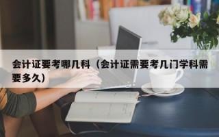 会计证要考哪几科（会计证需要考几门学科需要多久）