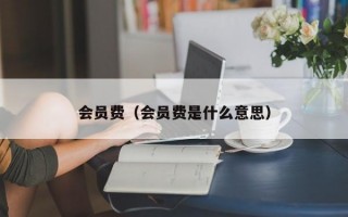 会员费（会员费是什么意思）