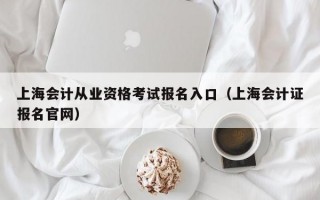 上海会计从业资格考试报名入口（上海会计证报名官网）