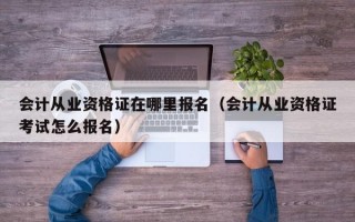 会计从业资格证在哪里报名（会计从业资格证考试怎么报名）